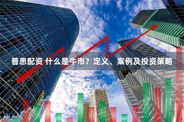 普患配资 什么是牛市？定义、案例及投资策略