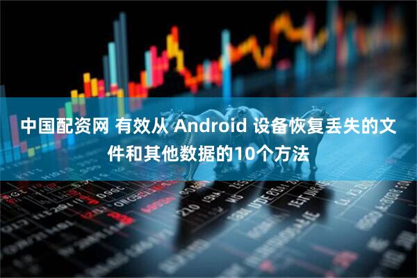 中国配资网 有效从 Android 设备恢复丢失的文件和其他数据的10个方法