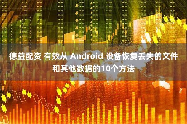 德益配资 有效从 Android 设备恢复丢失的文件和其他数据的10个方法