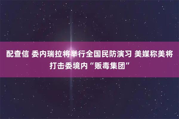配查信 委内瑞拉将举行全国民防演习 美媒称美将打击委境内“贩毒集团”
