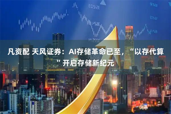 凡资配 天风证券：AI存储革命已至，“以存代算”开启存储新纪元