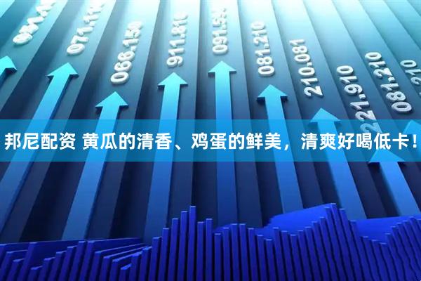 邦尼配资 黄瓜的清香、鸡蛋的鲜美，清爽好喝低卡！