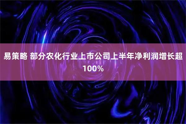 易策略 部分农化行业上市公司上半年净利润增长超100%