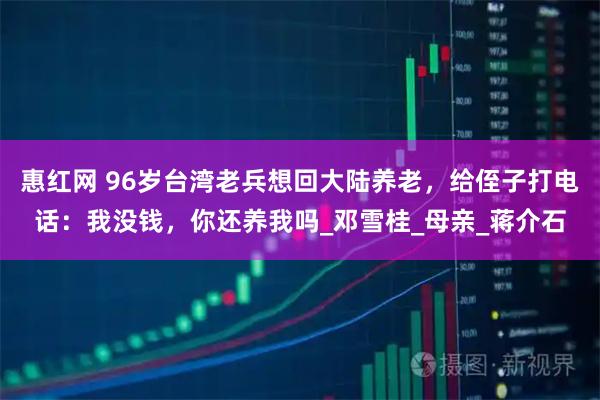 惠红网 96岁台湾老兵想回大陆养老，给侄子打电话：我没钱，你还养我吗_邓雪桂_母亲_蒋介石