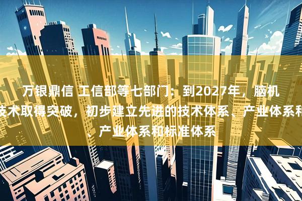 万银鼎信 工信部等七部门：到2027年，脑机接口关键技术取得突破，初步建立先进的技术体系、产业体系和标准体系