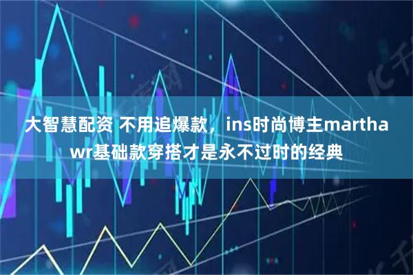 大智慧配资 不用追爆款，ins时尚博主marthawr基础款穿搭才是永不过时的经典