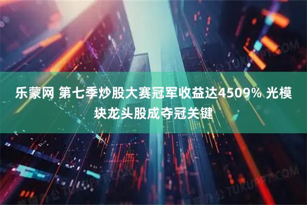 乐蒙网 第七季炒股大赛冠军收益达4509% 光模块龙头股成夺冠关键