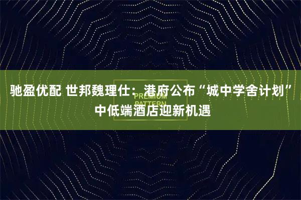 驰盈优配 世邦魏理仕:港府公布“城中学舍计划” 中低端酒店迎新机遇