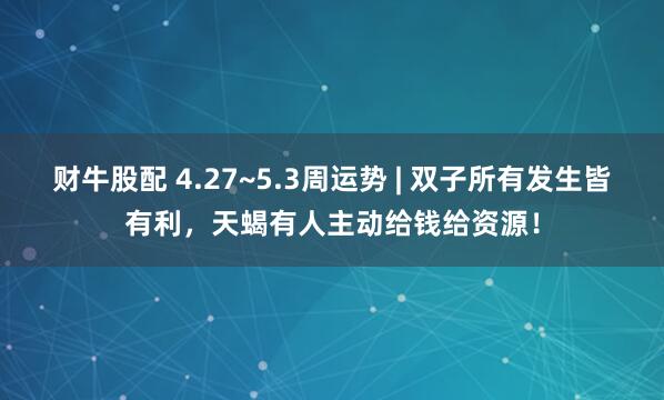 财牛股配 4.27~5.3周运势 | 双子所有发生皆有利，天蝎有人主动给钱给资源！