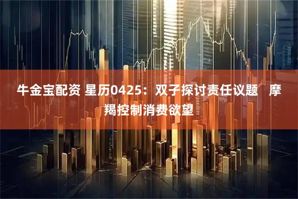 牛金宝配资 星历0425：双子探讨责任议题   摩羯控制消费欲望
