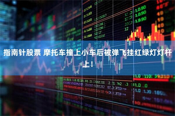 指南针股票 摩托车撞上小车后被弹飞挂红绿灯灯杆上！