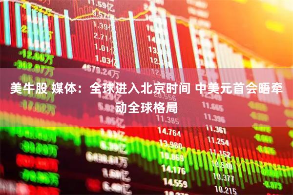 美牛股 媒体：全球进入北京时间 中美元首会晤牵动全球格局