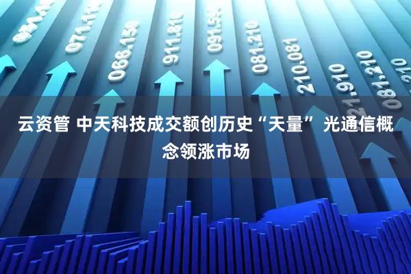 云资管 中天科技成交额创历史“天量” 光通信概念领涨市场