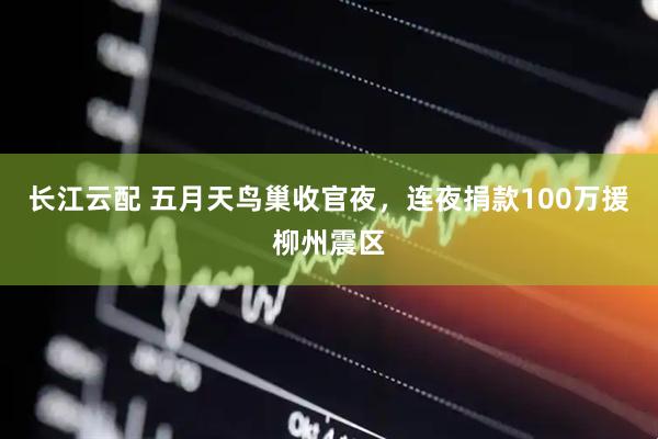 长江云配 五月天鸟巢收官夜，连夜捐款100万援柳州震区