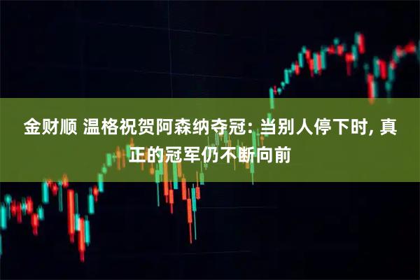 金财顺 温格祝贺阿森纳夺冠: 当别人停下时, 真正的冠军仍不断向前