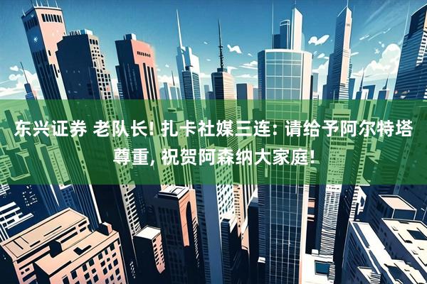 东兴证券 老队长! 扎卡社媒三连: 请给予阿尔特塔尊重, 祝贺阿森纳大家庭!