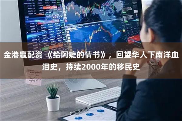 金港赢配资 《给阿嬷的情书》，回望华人下南洋血泪史，持续2000年的移民史