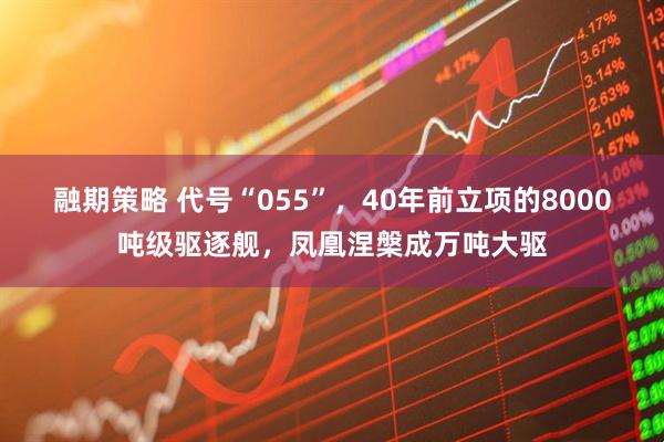 融期策略 代号“055”，40年前立项的8000吨级驱逐舰，凤凰涅槃成万吨大驱