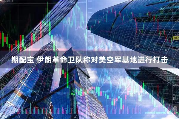 期配宝 伊朗革命卫队称对美空军基地进行打击