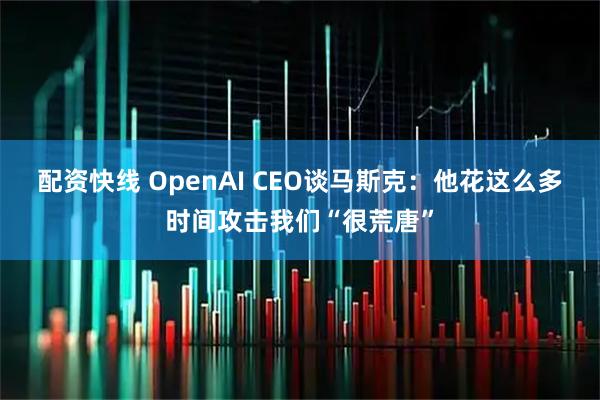 配资快线 OpenAI CEO谈马斯克：他花这么多时间攻击我们“很荒唐”