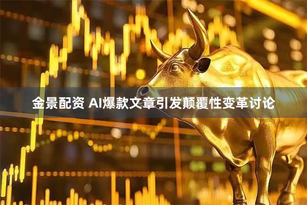 金景配资 AI爆款文章引发颠覆性变革讨论
